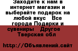 Заходите к нам в интернет-магазин и выберайте подарок на любой вкус - Все города Подарки и сувениры » Другое   . Тверская обл.